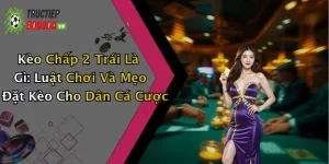 Kèo Chấp 2 Trái Là Gì: Luật Chơi Và Mẹo Đặt Kèo Cho Dân Cá Cược
