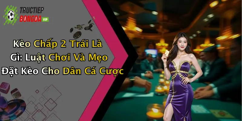 Kèo Chấp 2 Trái Là Gì: Luật Chơi Và Mẹo Đặt Kèo Cho Dân Cá Cược