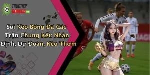 Soi Kèo Bóng Đá Các Trận Chung Kết: Nhận Định, Dự Đoán, Kèo Thơm