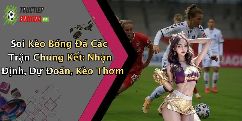 Soi Kèo Bóng Đá Các Trận Chung Kết: Nhận Định, Dự Đoán, Kèo Thơm