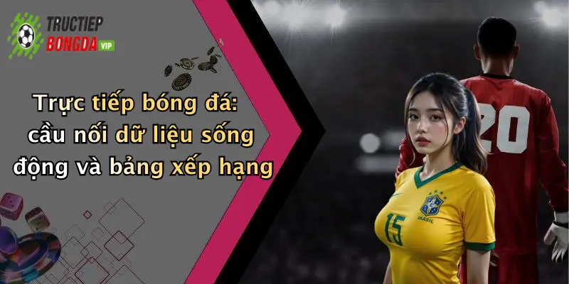 Trực tiếp bóng đá: cầu nối dữ liệu sống động và bảng xếp hạng