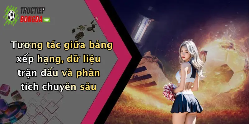 Tương tác giữa bảng xếp hạng, dữ liệu trận đấu và phân tích chuyên sâu