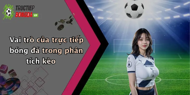 Vai trò của trực tiếp bóng đá trong phân tích kèo
