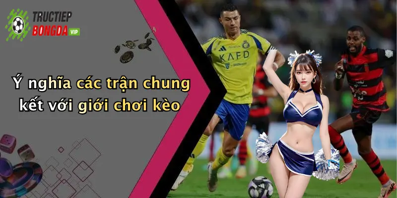 Ý nghĩa các trận chung kết với giới chơi kèo