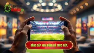 Xem bóng đá trực tiếp trên điện thoại: Trải nghiệm đỉnh cao 4K